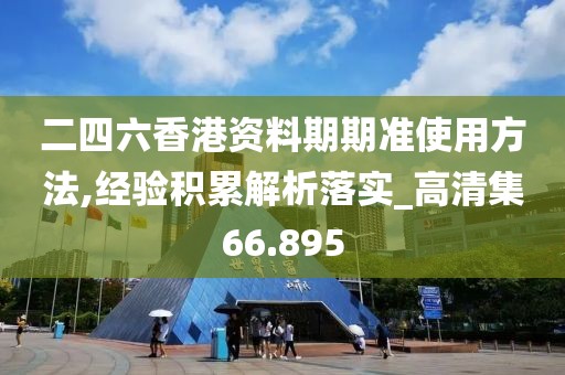 二四六香港资料期期准使用方法,经验积累解析落实_高清集66.895