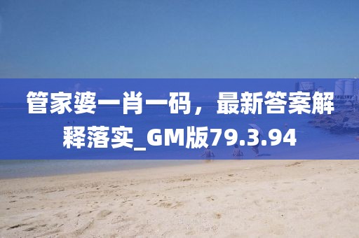 管家婆一肖一码，最新答案解释落实_GM版79.3.94