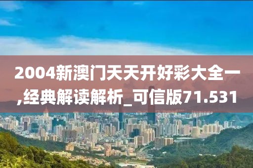 2004新澳门天天开好彩大全一,经典解读解析_可信版71.531
