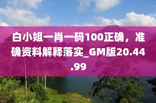 白小姐一肖一码100正确，准确资料解释落实_GM版20.44.99