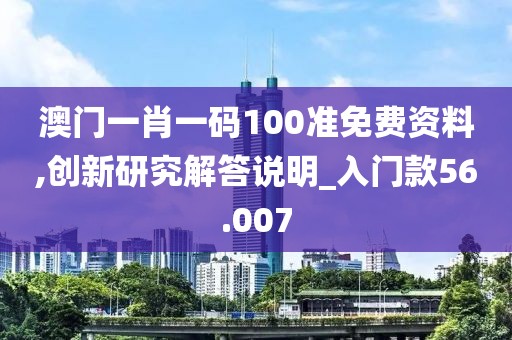 澳门一肖一码100准免费资料,创新研究解答说明_入门款56.007
