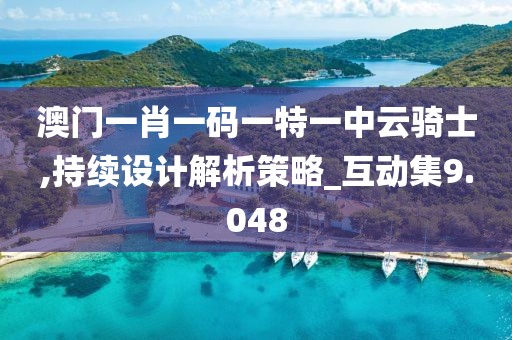 澳门一肖一码一特一中云骑士,持续设计解析策略_互动集9.048