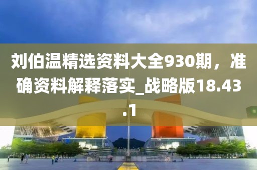 刘伯温精选资料大全930期，准确资料解释落实_战略版18.43.1