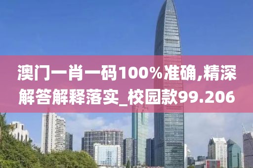 澳门一肖一码100%准确,精深解答解释落实_校园款99.206