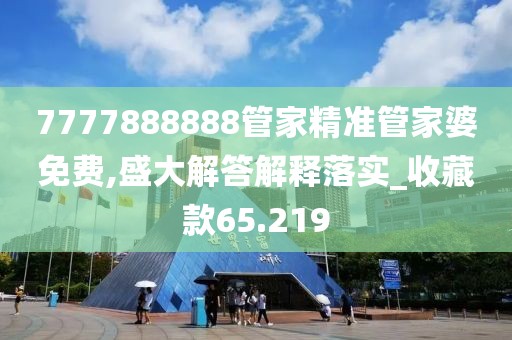 7777888888管家精准管家婆免费,盛大解答解释落实_收藏款65.219