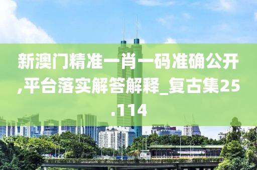 新澳门精准一肖一码准确公开,平台落实解答解释_复古集25.114