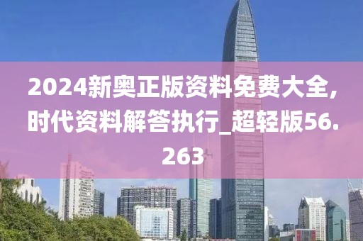 2024新奥正版资料免费大全,时代资料解答执行_超轻版56.263
