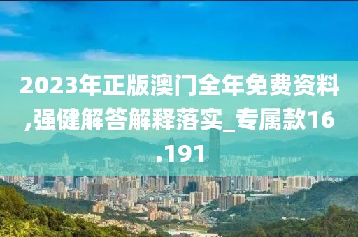 2023年正版澳门全年免费资料,强健解答解释落实_专属款16.191