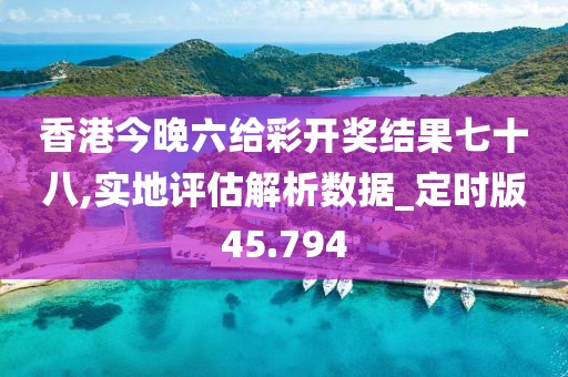 香港今晚六给彩开奖结果七十八,实地评估解析数据_定时版45.794