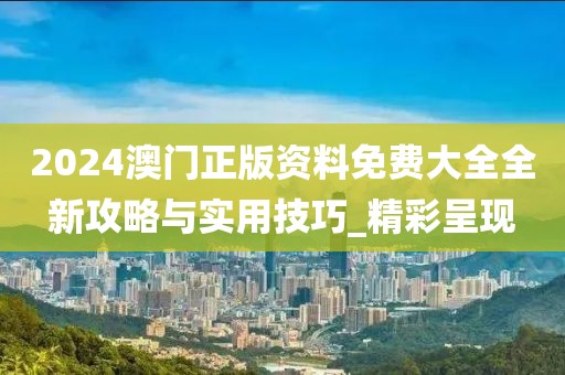 2024澳门正版资料免费大全全新攻略与实用技巧_精彩呈现