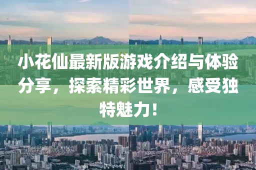 小花仙最新版游戏介绍与体验分享，探索精彩世界，感受独特魅力！