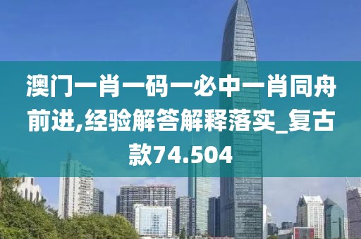 澳门一肖一码一必中一肖同舟前进,经验解答解释落实_复古款74.504