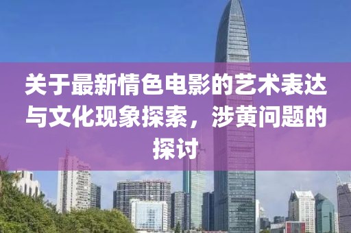 关于最新情色电影的艺术表达与文化现象探索，涉黄问题的探讨