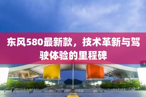 东风580最新款，技术革新与驾驶体验的里程碑
