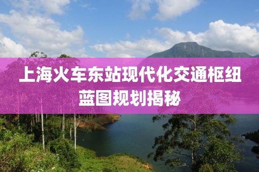 上海火车东站现代化交通枢纽蓝图规划揭秘