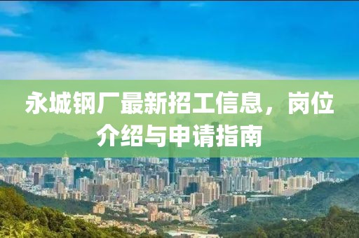 永城钢厂最新招工信息，岗位介绍与申请指南
