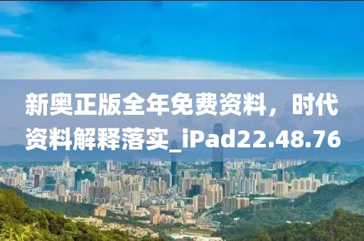 新奥正版全年免费资料，时代资料解释落实_iPad22.48.76