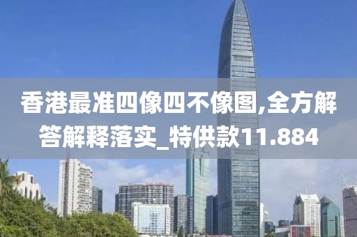 香港最准四像四不像图,全方解答解释落实_特供款11.884
