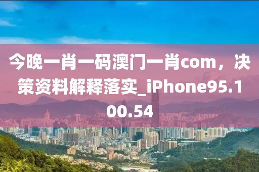 今晚一肖一码澳门一肖com，决策资料解释落实_iPhone95.100.54