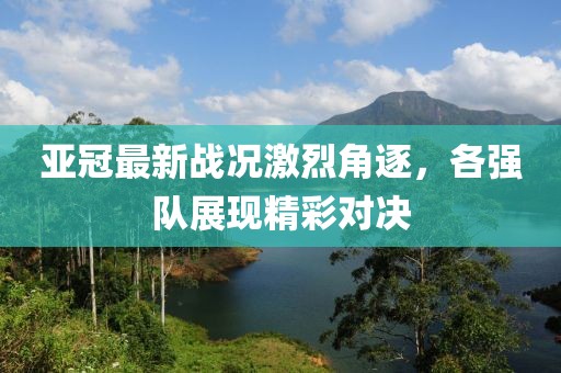 亚冠最新战况激烈角逐，各强队展现精彩对决