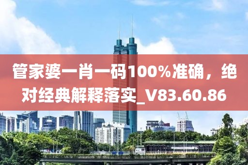 管家婆一肖一码100%准确，绝对经典解释落实_V83.60.86