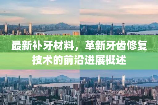 最新补牙材料，革新牙齿修复技术的前沿进展概述