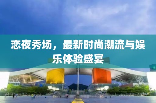 恋夜秀场，最新时尚潮流与娱乐体验盛宴