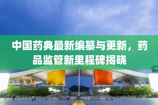 中国药典最新编纂与更新，药品监管新里程碑揭晓