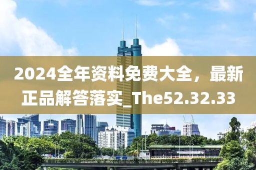 2024全年资料免费大全，最新正品解答落实_The52.32.33