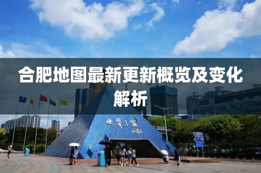 合肥地图最新更新概览及变化解析