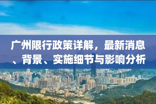 广州限行政策详解，最新消息、背景、实施细节与影响分析