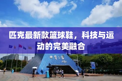 匹克最新款篮球鞋，科技与运动的完美融合
