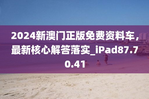 2024新澳门正版免费资料车，最新核心解答落实_iPad87.70.41