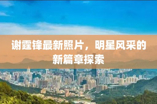 谢霆锋最新照片，明星风采的新篇章探索