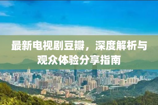 最新电视剧豆瓣，深度解析与观众体验分享指南