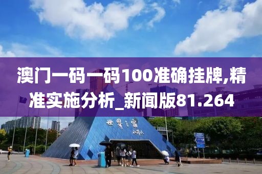 澳门一码一码100准确挂牌,精准实施分析_新闻版81.264