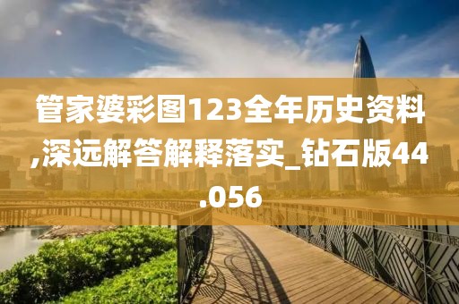 管家婆彩图123全年历史资料,深远解答解释落实_钻石版44.056