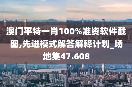 澳门平特一肖100%准资软件截图,先进模式解答解释计划_场地集47.608