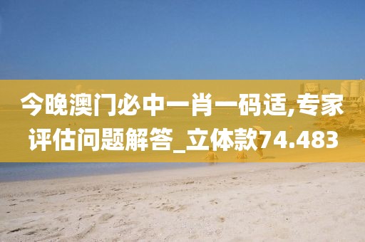 今晚澳门必中一肖一码适,专家评估问题解答_立体款74.483
