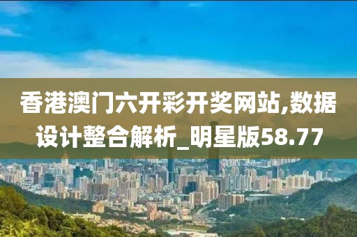 香港澳门六开彩开奖网站,数据设计整合解析_明星版58.77