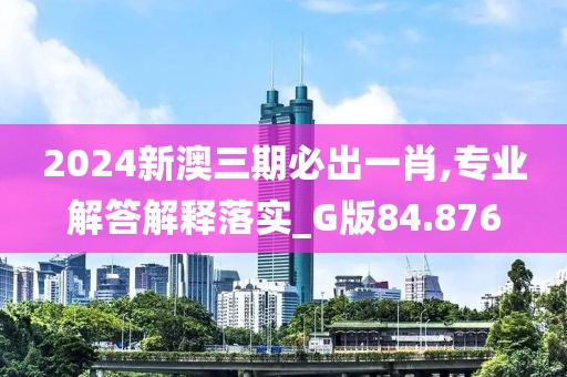 2024新澳三期必出一肖,专业解答解释落实_G版84.876