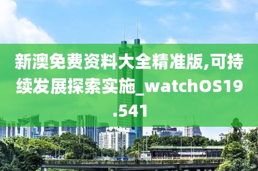 新澳免费资料大全精准版,可持续发展探索实施_watchOS19.541