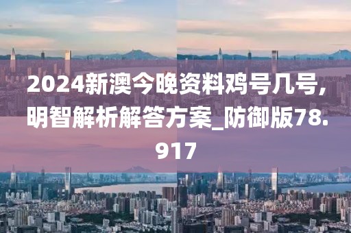 2024新澳今晚资料鸡号几号,明智解析解答方案_防御版78.917