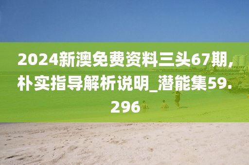 2024新澳免费资料三头67期,朴实指导解析说明_潜能集59.296
