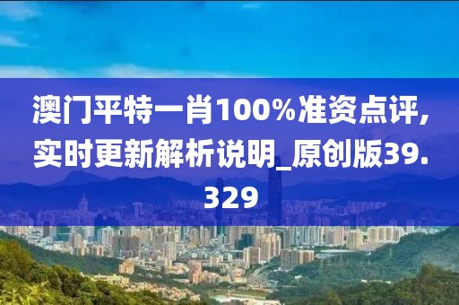 澳门平特一肖100%准资点评,实时更新解析说明_原创版39.329