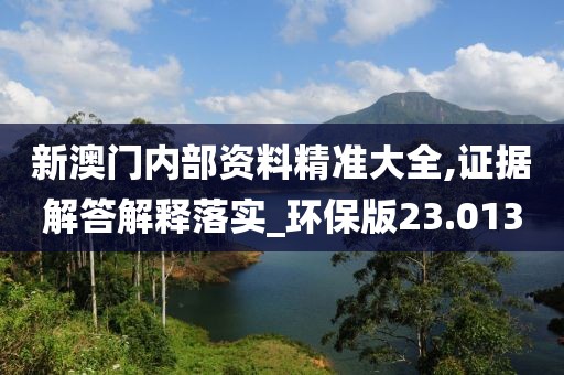 新澳门内部资料精准大全,证据解答解释落实_环保版23.013
