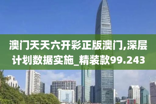 澳门天天六开彩正版澳门,深层计划数据实施_精装款99.243