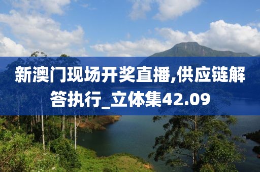新澳门现场开奖直播,供应链解答执行_立体集42.09
