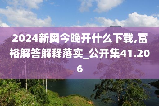 2024新奥今晚开什么下载,富裕解答解释落实_公开集41.206