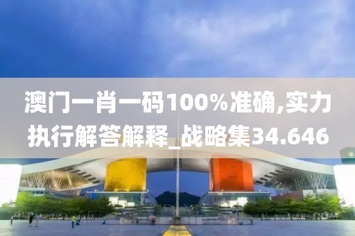 澳门一肖一码100%准确,实力执行解答解释_战略集34.646